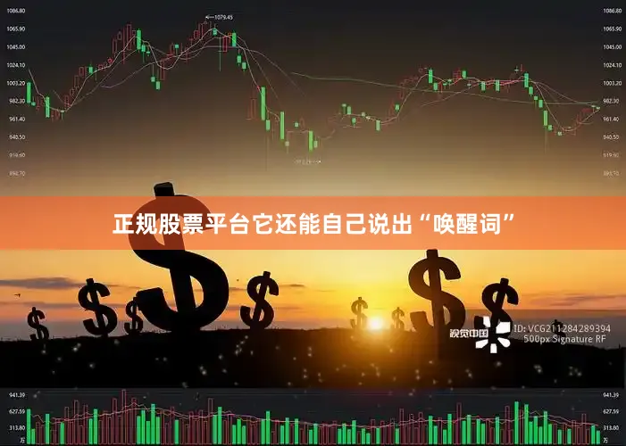 正规股票平台它还能自己说出“唤醒词”