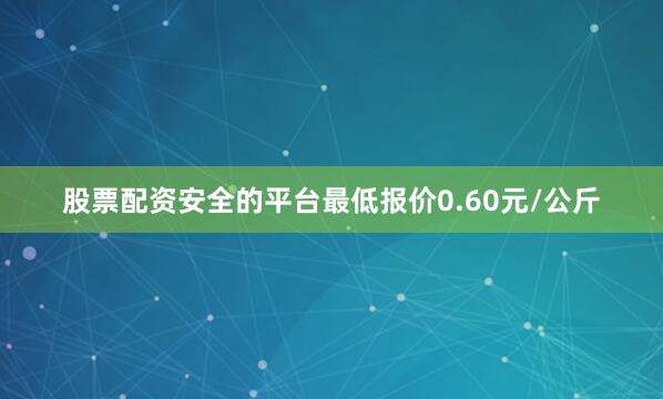 股票配资安全的平台最低报价0.60元/公斤