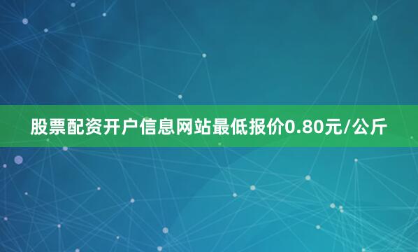 股票配资开户信息网站最低报价0.80元/公斤