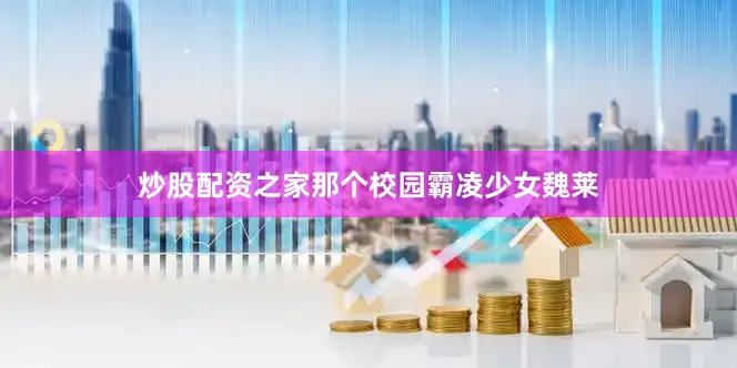 炒股配资之家那个校园霸凌少女魏莱
