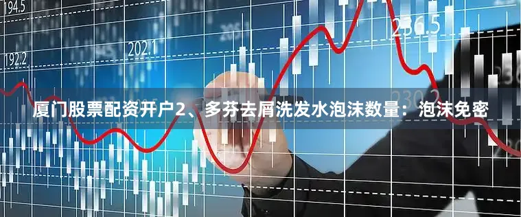 厦门股票配资开户2、多芬去屑洗发水泡沫数量：泡沫免密
