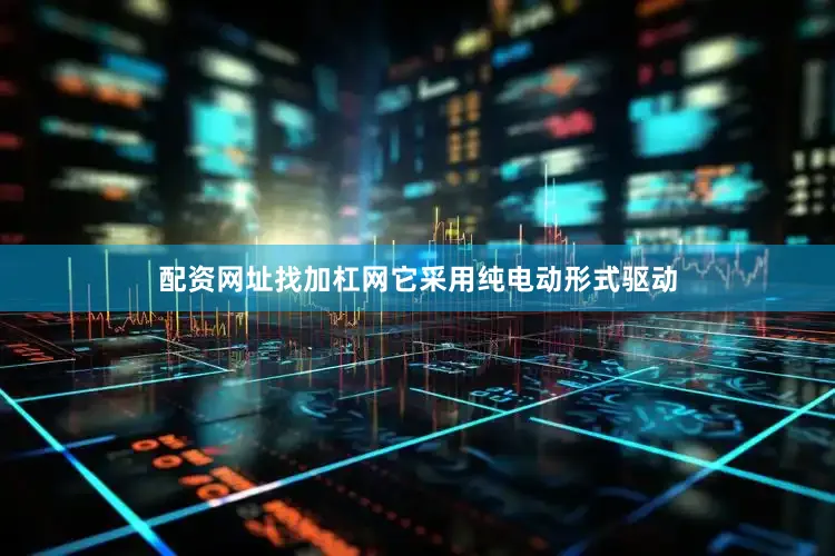 配资网址找加杠网它采用纯电动形式驱动