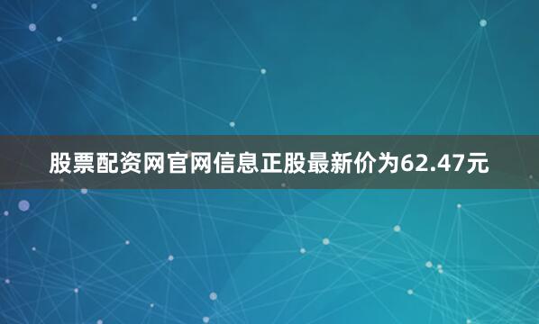 股票配资网官网信息正股最新价为62.47元