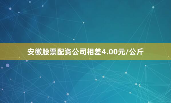 安徽股票配资公司相差4.00元/公斤