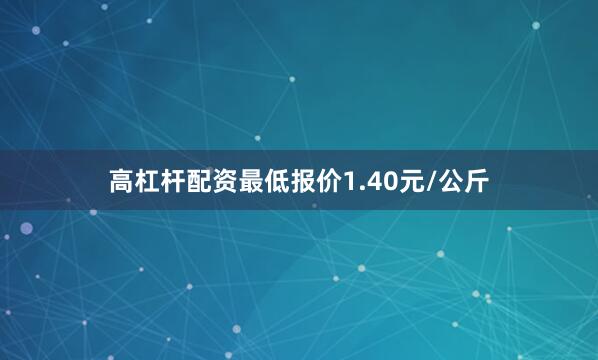 高杠杆配资最低报价1.40元/公斤