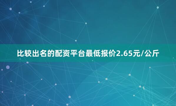 比较出名的配资平台最低报价2.65元/公斤