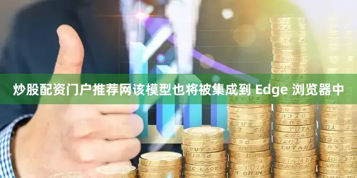 炒股配资门户推荐网该模型也将被集成到 Edge 浏览器中