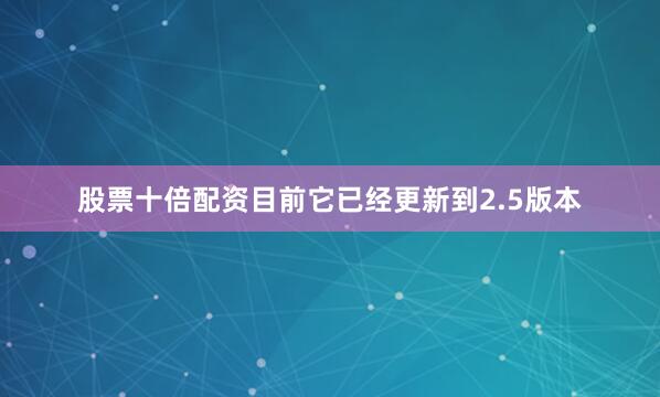 股票十倍配资目前它已经更新到2.5版本