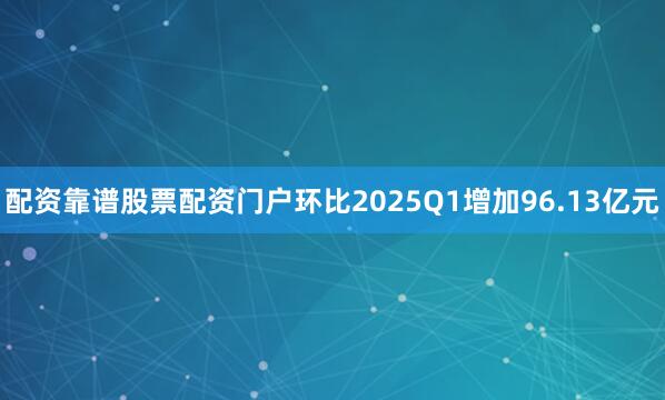 配资靠谱股票配资门户环比2025Q1增加96.13亿元