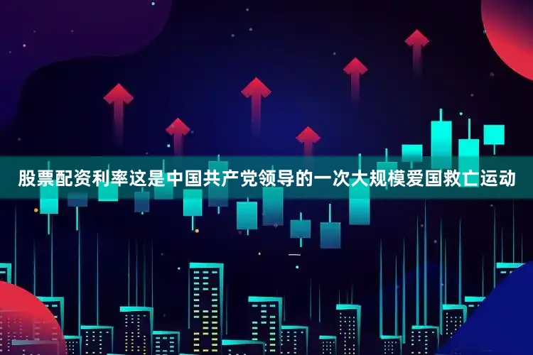 股票配资利率这是中国共产党领导的一次大规模爱国救亡运动