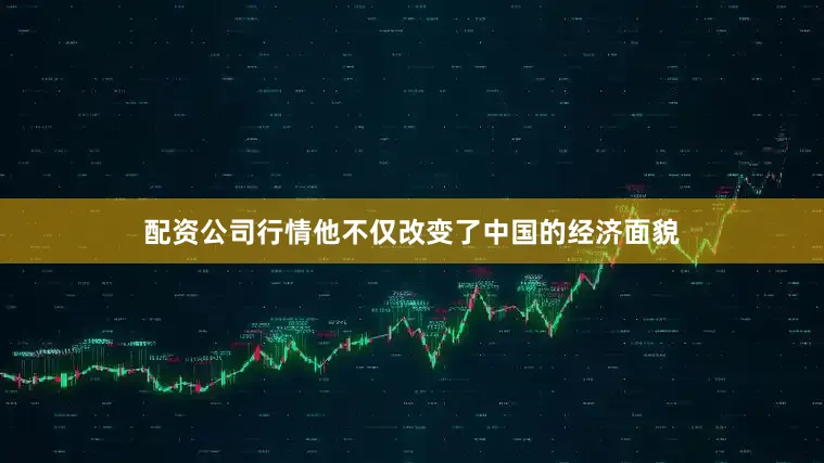 配资公司行情他不仅改变了中国的经济面貌