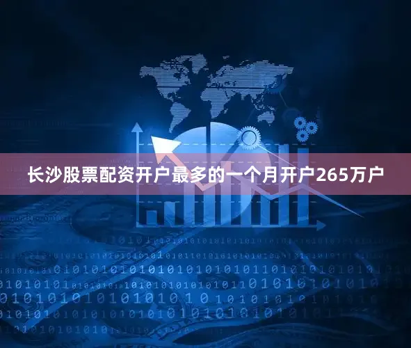 长沙股票配资开户最多的一个月开户265万户