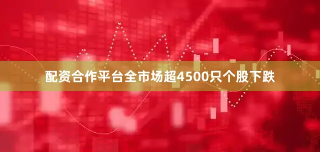 配资合作平台全市场超4500只个股下跌