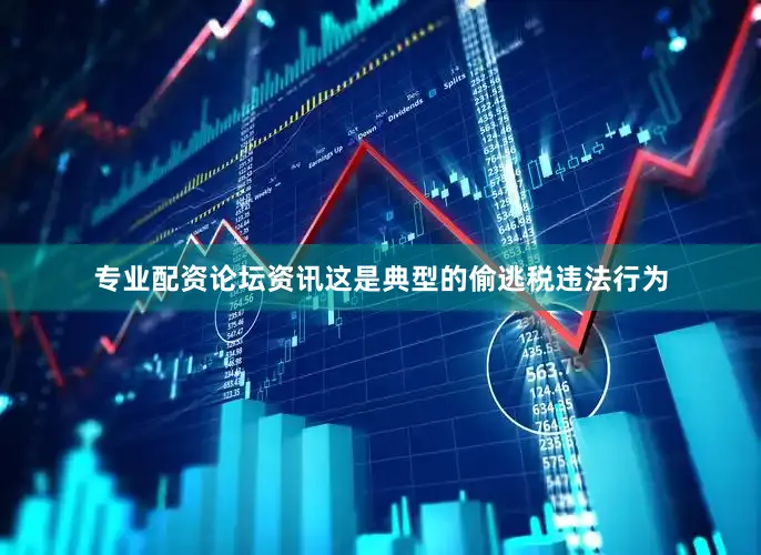 专业配资论坛资讯这是典型的偷逃税违法行为