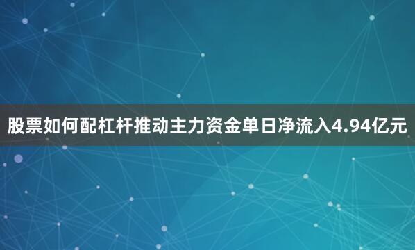 股票如何配杠杆推动主力资金单日净流入4.94亿元