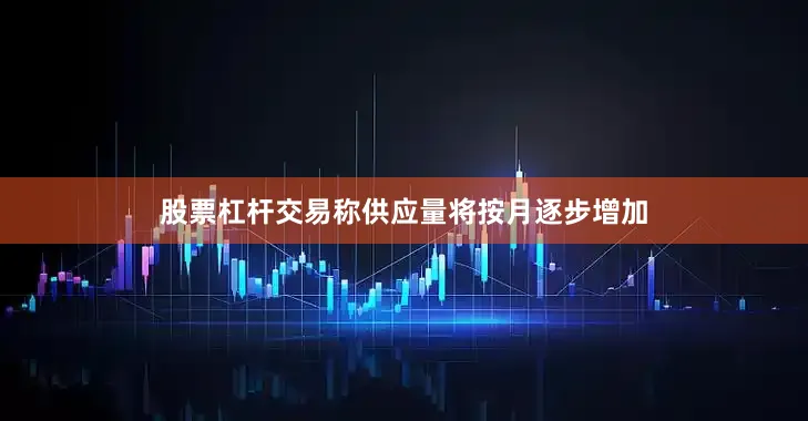 股票杠杆交易称供应量将按月逐步增加