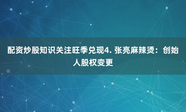 配资炒股知识关注旺季兑现4. 张亮麻辣烫：创始人股权变更