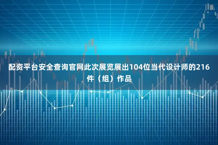 配资平台安全查询官网此次展览展出104位当代设计师的216件（组）作品