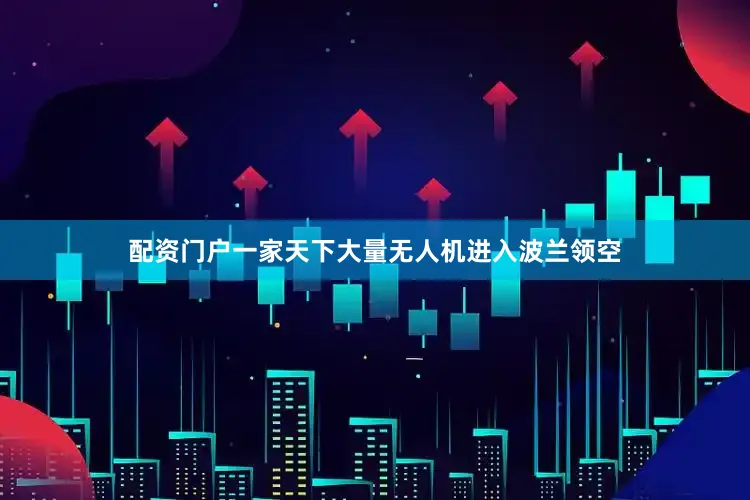 配资门户一家天下大量无人机进入波兰领空