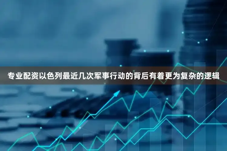 专业配资以色列最近几次军事行动的背后有着更为复杂的逻辑