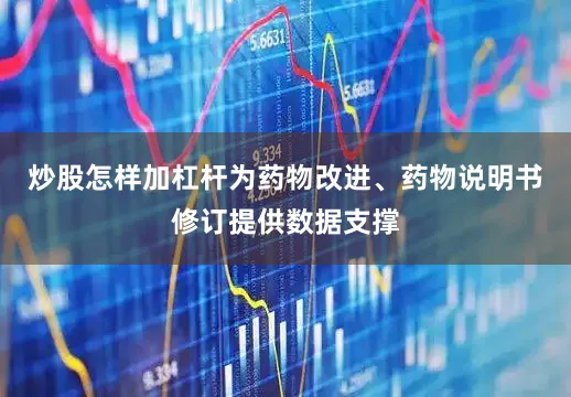 炒股怎样加杠杆为药物改进、药物说明书修订提供数据支撑