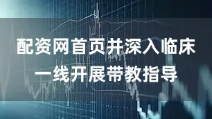 配资网首页并深入临床一线开展带教指导