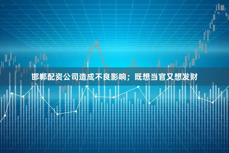 邯郸配资公司造成不良影响；既想当官又想发财