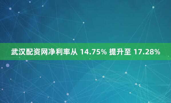武汉配资网净利率从 14.75% 提升至 17.28%