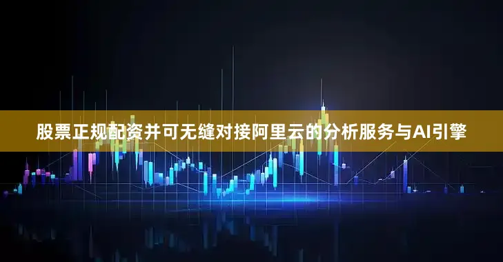股票正规配资并可无缝对接阿里云的分析服务与AI引擎