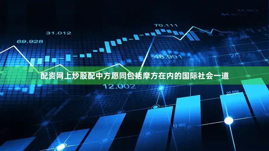 配资网上炒股配中方愿同包括摩方在内的国际社会一道