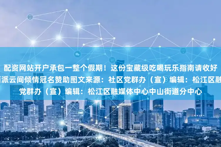 配资网站开户承包一整个假期！这份宝藏级吃喝玩乐指南请收好※此次活动由中国铁建·西派云间倾情冠名赞助图文来源：社区党群办（宣）编辑：松江区融媒体中心中山街道分中心