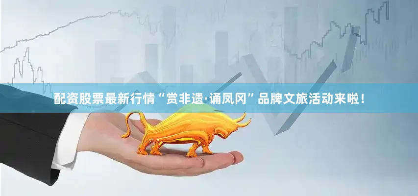 配资股票最新行情“赏非遗·诵凤冈”品牌文旅活动来啦！