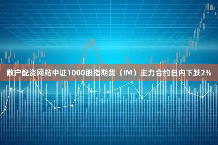 散户配资网站中证1000股指期货（IM）主力合约日内下跌2%