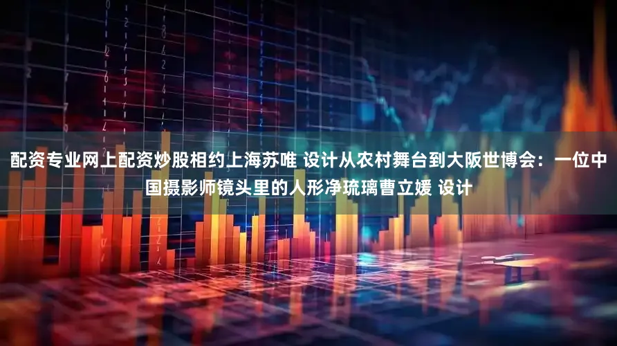 配资专业网上配资炒股相约上海苏唯 设计从农村舞台到大阪世博会：一位中国摄影师镜头里的人形净琉璃曹立媛 设计