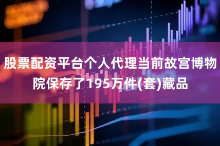 股票配资平台个人代理当前故宫博物院保存了195万件(套)藏品