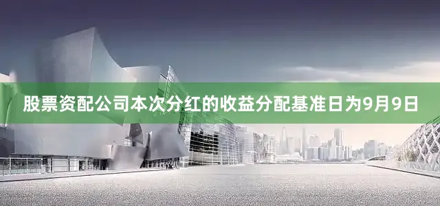 股票资配公司本次分红的收益分配基准日为9月9日