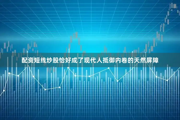 配资短线炒股恰好成了现代人抵御内卷的天然屏障