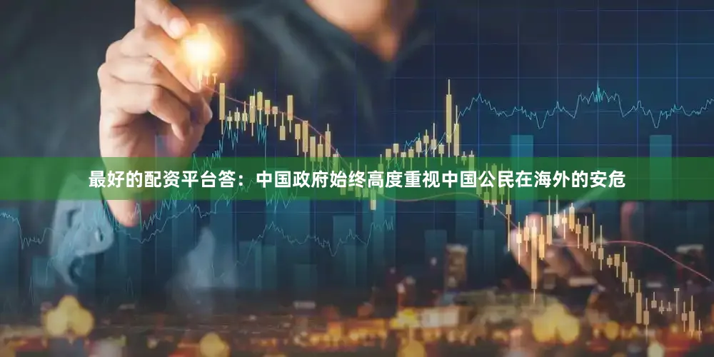 最好的配资平台答：中国政府始终高度重视中国公民在海外的安危
