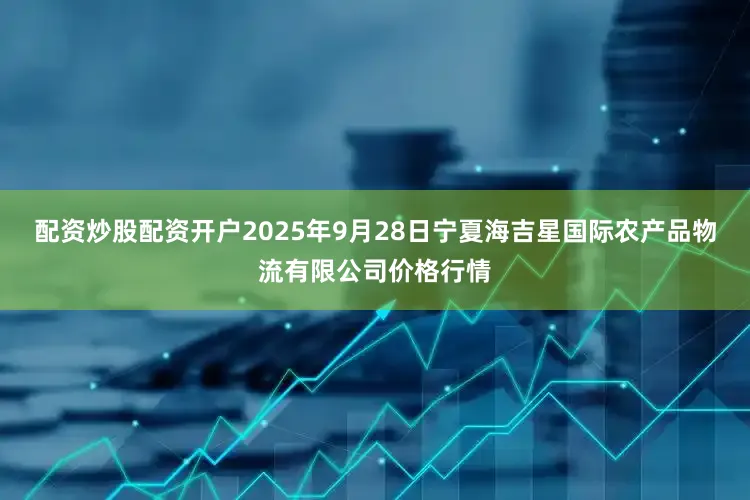 配资炒股配资开户2025年9月28日宁夏海吉星国际农产品物流有限公司价格行情