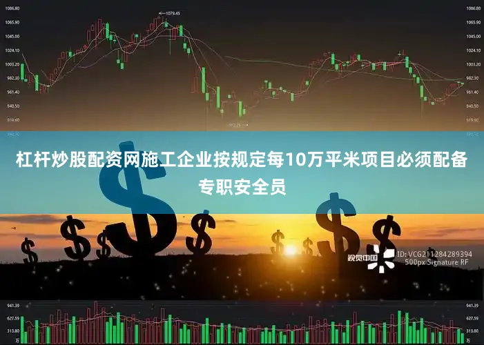 杠杆炒股配资网施工企业按规定每10万平米项目必须配备专职安全员