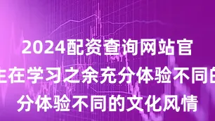 2024配资查询网站官网能让学生在学习之余充分体验不同的文化风情