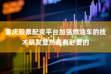 重庆股票配资平台加强燃油车的技术研发显然是有必要的