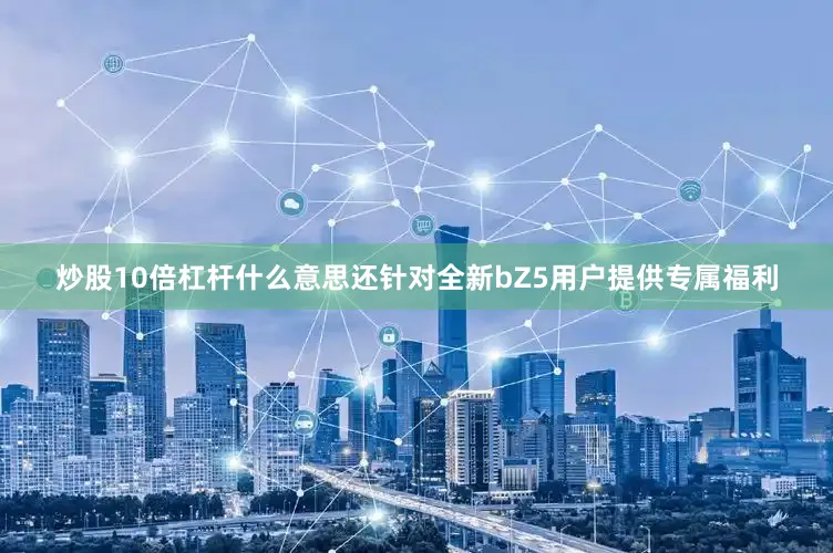 炒股10倍杠杆什么意思还针对全新bZ5用户提供专属福利