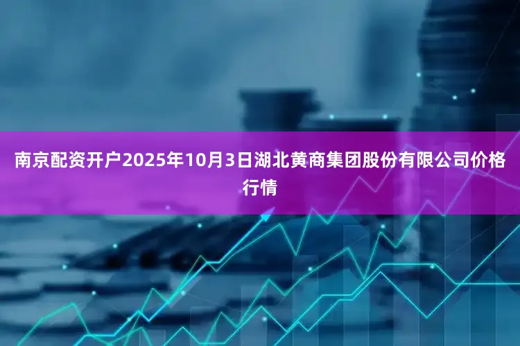 南京配资开户2025年10月3日湖北黄商集团股份有限公司价格行情