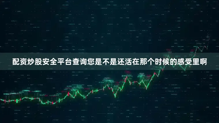 配资炒股安全平台查询您是不是还活在那个时候的感受里啊