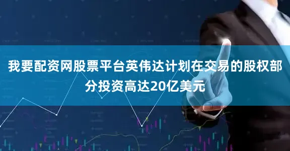 我要配资网股票平台英伟达计划在交易的股权部分投资高达20亿美元