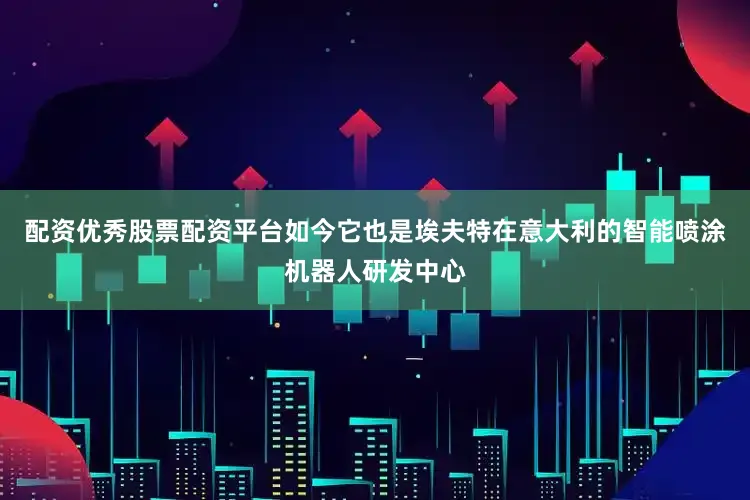 配资优秀股票配资平台如今它也是埃夫特在意大利的智能喷涂机器人研发中心