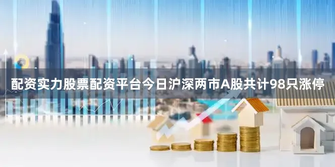 配资实力股票配资平台今日沪深两市A股共计98只涨停