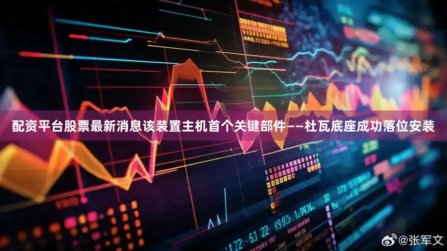 配资平台股票最新消息该装置主机首个关键部件——杜瓦底座成功落位安装