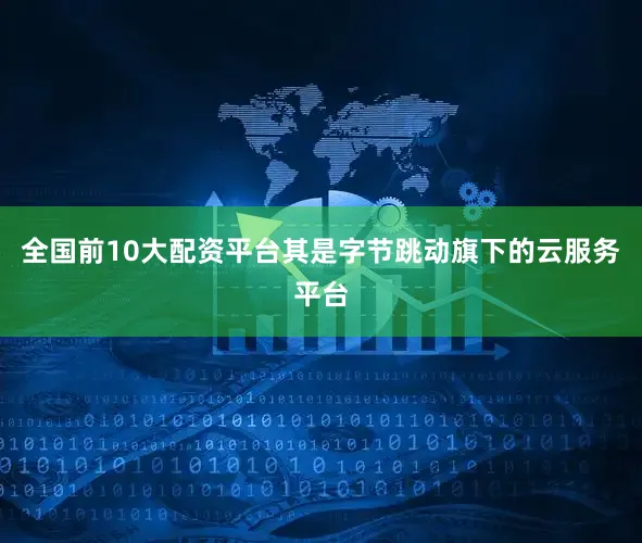 全国前10大配资平台其是字节跳动旗下的云服务平台